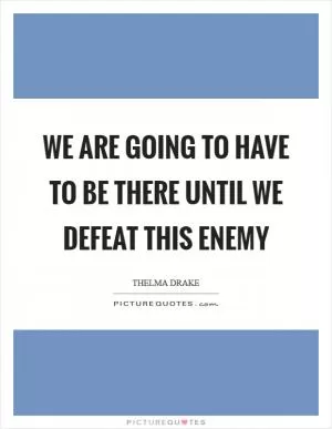 We are going to have to be there until we defeat this enemy Picture Quote #1