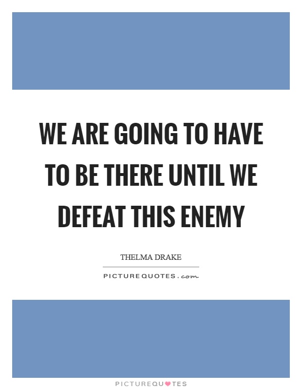 We are going to have to be there until we defeat this enemy Picture Quote #1
