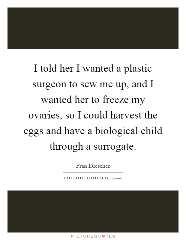 I told her I wanted a plastic surgeon to sew me up, and I wanted her to freeze my ovaries, so I could harvest the eggs and have a biological child through a surrogate Picture Quote #1
