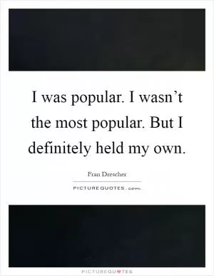 I was popular. I wasn’t the most popular. But I definitely held my own Picture Quote #1
