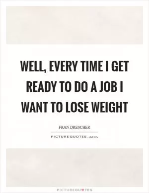 Well, every time I get ready to do a job I want to lose weight Picture Quote #1