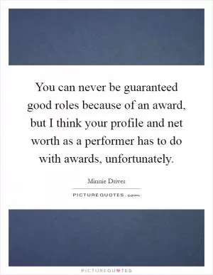 You can never be guaranteed good roles because of an award, but I think your profile and net worth as a performer has to do with awards, unfortunately Picture Quote #1