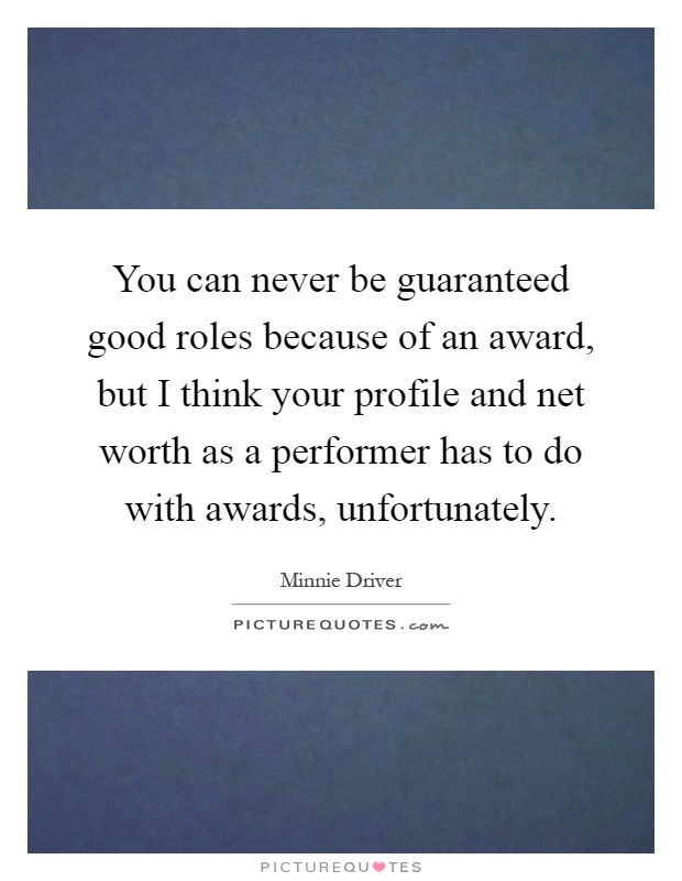 You can never be guaranteed good roles because of an award, but I think your profile and net worth as a performer has to do with awards, unfortunately Picture Quote #1