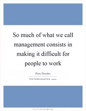 So much of what we call management consists in making it difficult for people to work Picture Quote #1