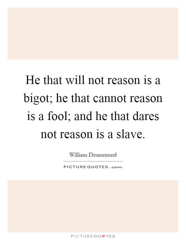 He that will not reason is a bigot; he that cannot reason is a fool; and he that dares not reason is a slave Picture Quote #1