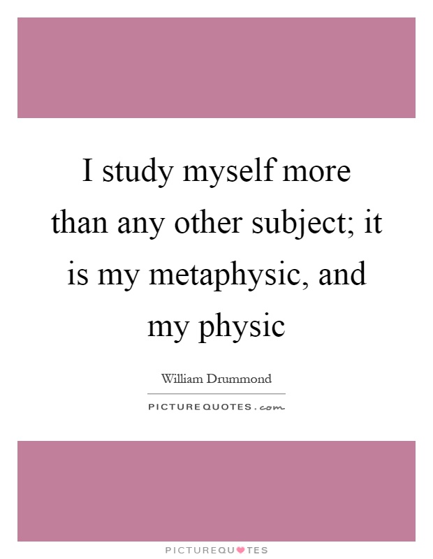I study myself more than any other subject; it is my metaphysic, and my physic Picture Quote #1