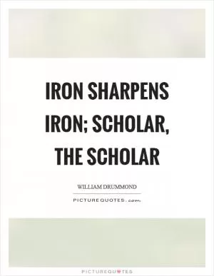 Iron sharpens iron; scholar, the scholar Picture Quote #1