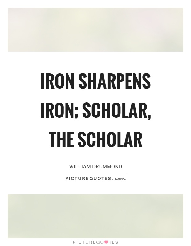Iron sharpens iron; scholar, the scholar Picture Quote #1