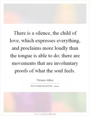 There is a silence, the child of love, which expresses everything, and proclaims more loudly than the tongue is able to do; there are movements that are involuntary proofs of what the soul feels Picture Quote #1