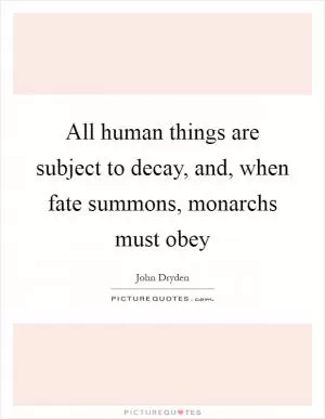 All human things are subject to decay, and, when fate summons, monarchs must obey Picture Quote #1