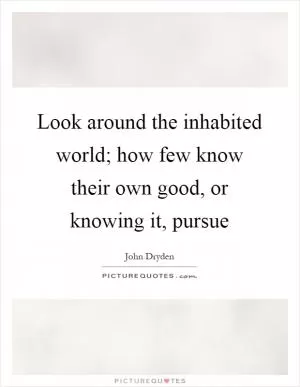 Look around the inhabited world; how few know their own good, or knowing it, pursue Picture Quote #1