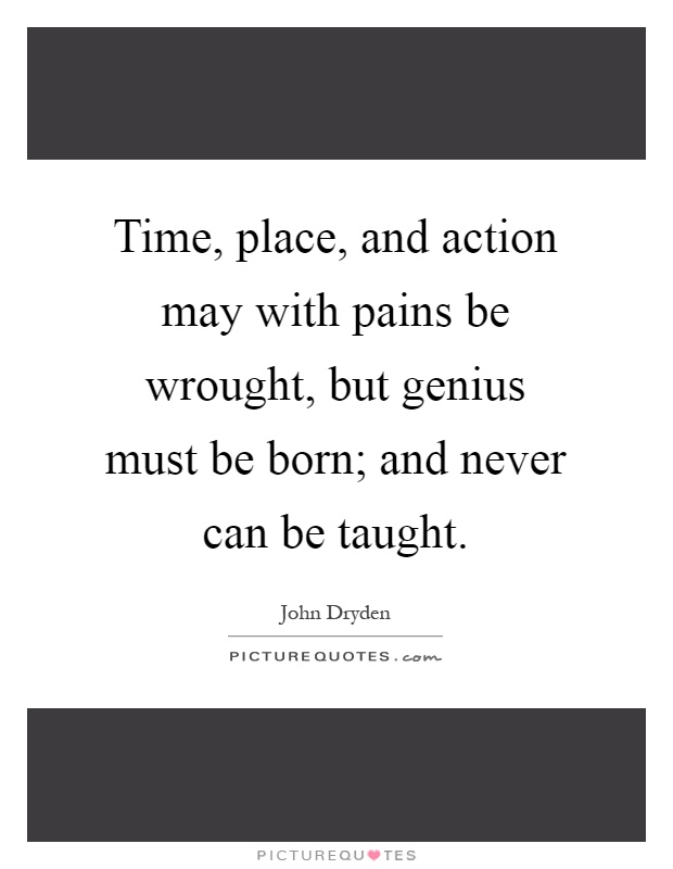 Time, place, and action may with pains be wrought, but genius must be born; and never can be taught Picture Quote #1
