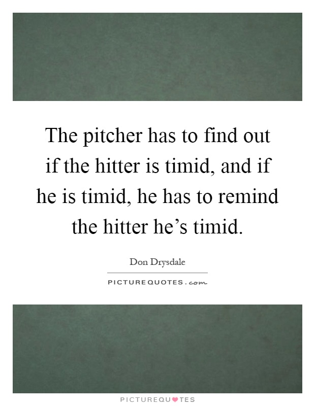 The pitcher has to find out if the hitter is timid, and if he is timid, he has to remind the hitter he's timid Picture Quote #1