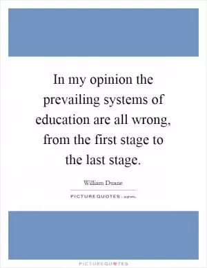 In my opinion the prevailing systems of education are all wrong, from the first stage to the last stage Picture Quote #1