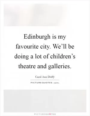 Edinburgh is my favourite city. We’ll be doing a lot of children’s theatre and galleries Picture Quote #1