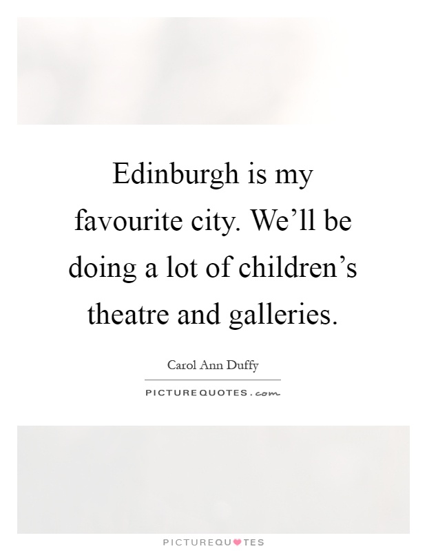Edinburgh is my favourite city. We'll be doing a lot of children's theatre and galleries Picture Quote #1