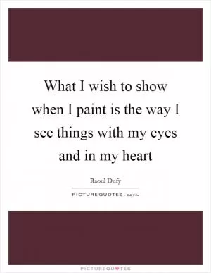What I wish to show when I paint is the way I see things with my eyes and in my heart Picture Quote #1