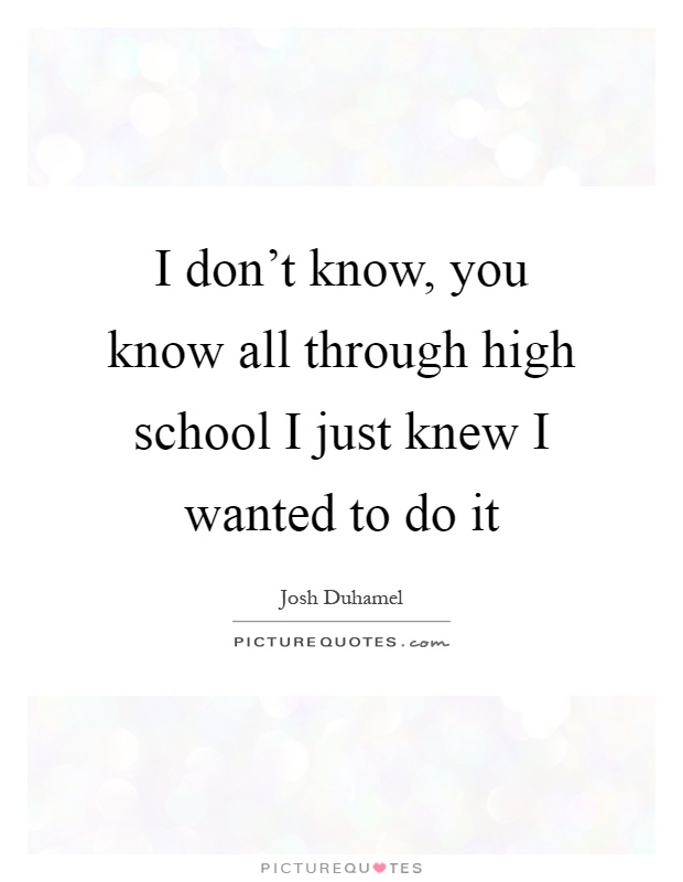 I don't know, you know all through high school I just knew I wanted to do it Picture Quote #1
