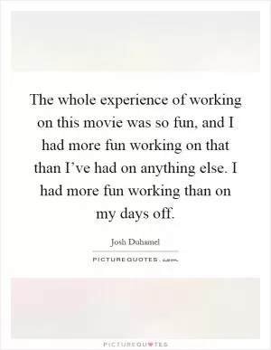 The whole experience of working on this movie was so fun, and I had more fun working on that than I’ve had on anything else. I had more fun working than on my days off Picture Quote #1