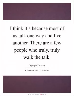 I think it’s because most of us talk one way and live another. There are a few people who truly, truly walk the talk Picture Quote #1