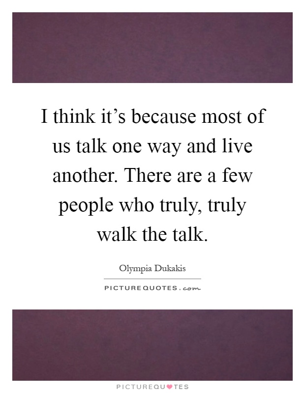 I think it's because most of us talk one way and live another. There are a few people who truly, truly walk the talk Picture Quote #1