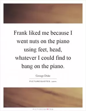 Frank liked me because I went nuts on the piano using feet, head, whatever I could find to bang on the piano Picture Quote #1