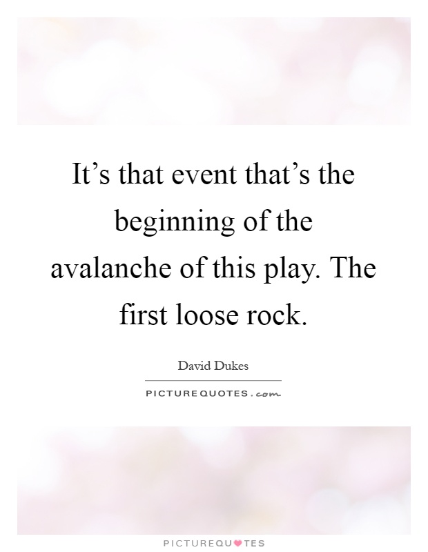 It's that event that's the beginning of the avalanche of this play. The first loose rock Picture Quote #1