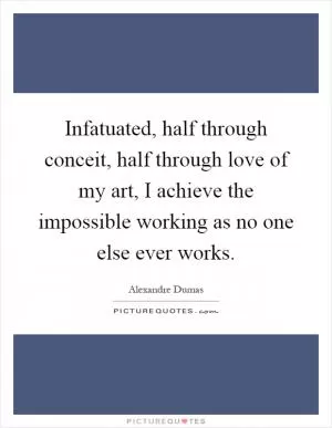 Infatuated, half through conceit, half through love of my art, I achieve the impossible working as no one else ever works Picture Quote #1
