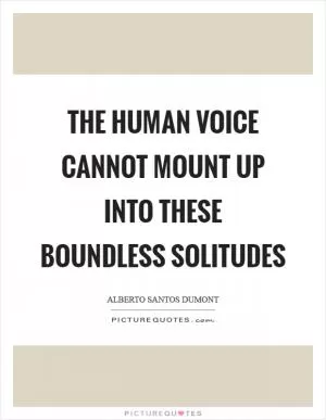 The human voice cannot mount up into these boundless solitudes Picture Quote #1