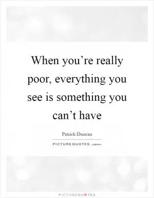 When you’re really poor, everything you see is something you can’t have Picture Quote #1