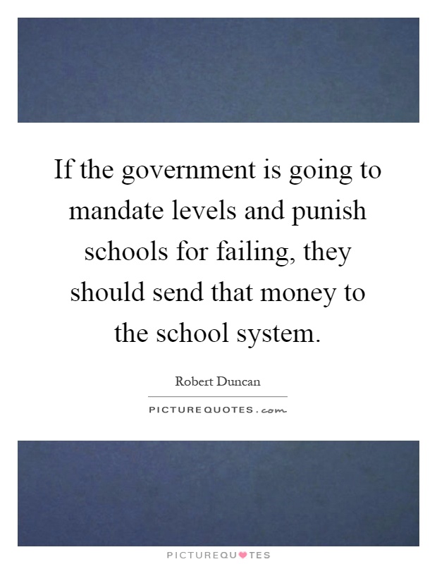 If the government is going to mandate levels and punish schools for failing, they should send that money to the school system Picture Quote #1