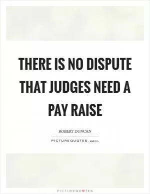 There is no dispute that judges need a pay raise Picture Quote #1