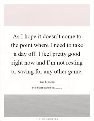 As I hope it doesn’t come to the point where I need to take a day off. I feel pretty good right now and I’m not resting or saving for any other game Picture Quote #1