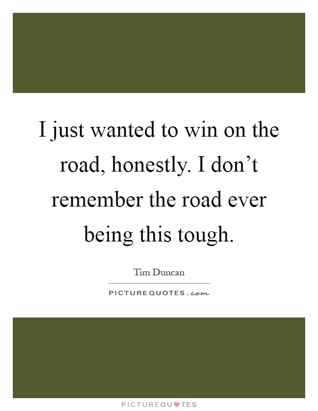 I just wanted to win on the road, honestly. I don't remember the road ever being this tough Picture Quote #1