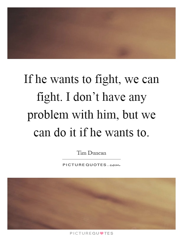 If he wants to fight, we can fight. I don't have any problem with him, but we can do it if he wants to Picture Quote #1