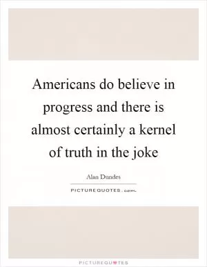 Americans do believe in progress and there is almost certainly a kernel of truth in the joke Picture Quote #1