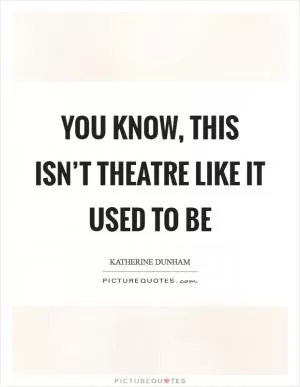 You know, this isn’t theatre like it used to be Picture Quote #1