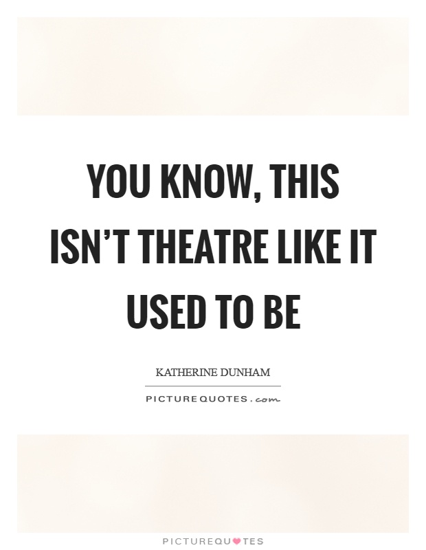 You know, this isn't theatre like it used to be Picture Quote #1