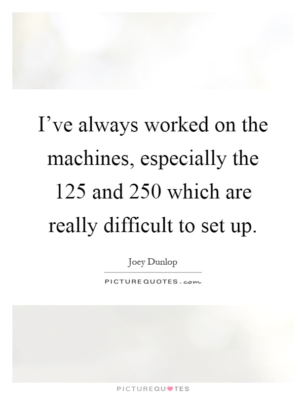 I've always worked on the machines, especially the 125 and 250 which are really difficult to set up Picture Quote #1
