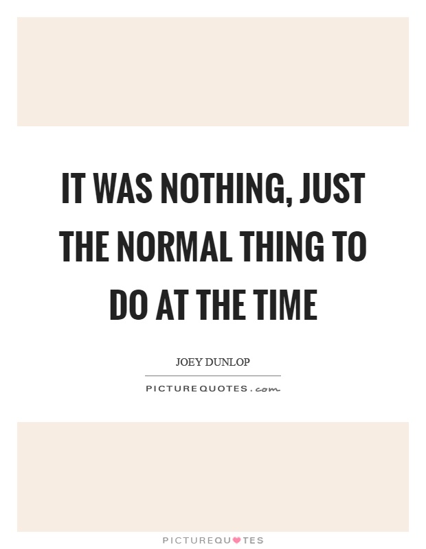 It was nothing, just the normal thing to do at the time Picture Quote #1
