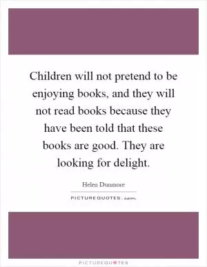 Children will not pretend to be enjoying books, and they will not read books because they have been told that these books are good. They are looking for delight Picture Quote #1