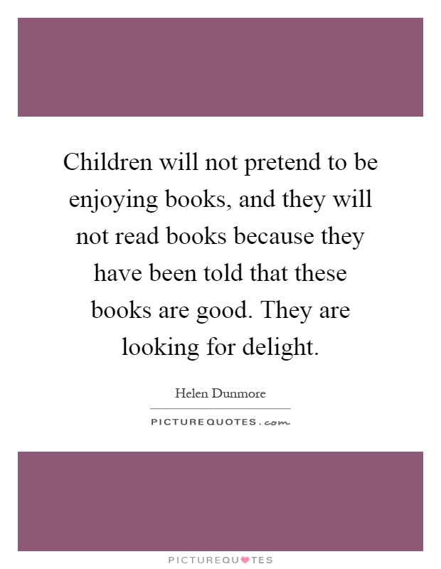 Children will not pretend to be enjoying books, and they will not read books because they have been told that these books are good. They are looking for delight Picture Quote #1