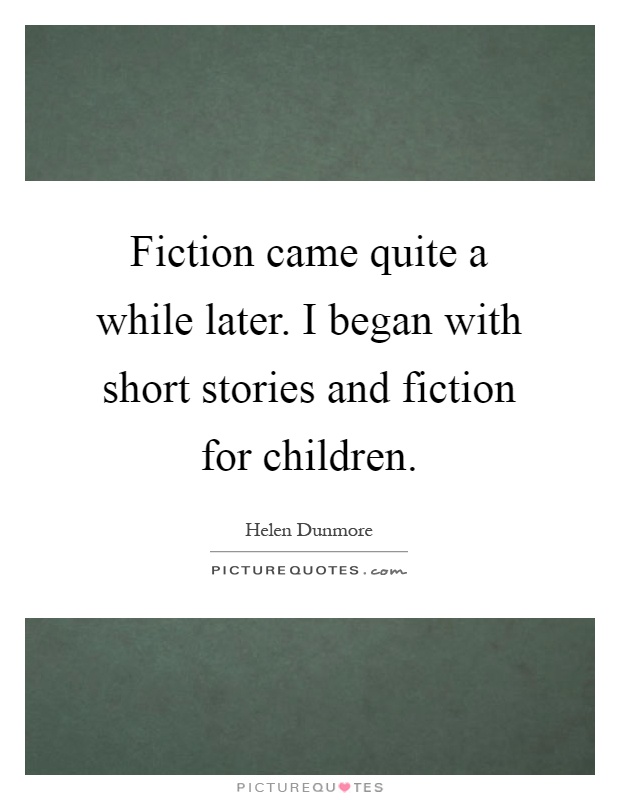 Fiction came quite a while later. I began with short stories and fiction for children Picture Quote #1