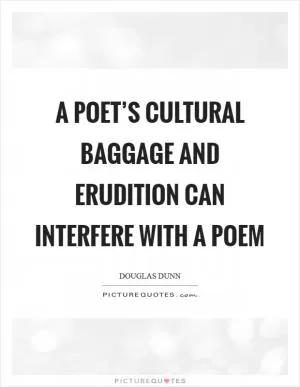 A poet’s cultural baggage and erudition can interfere with a poem Picture Quote #1