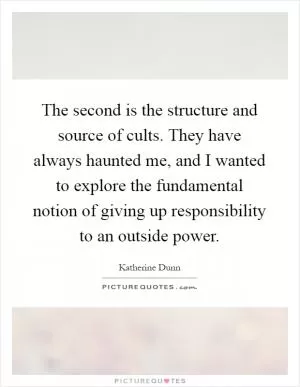 The second is the structure and source of cults. They have always haunted me, and I wanted to explore the fundamental notion of giving up responsibility to an outside power Picture Quote #1