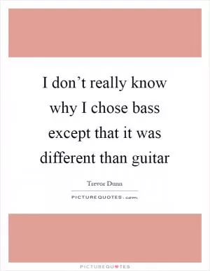 I don’t really know why I chose bass except that it was different than guitar Picture Quote #1