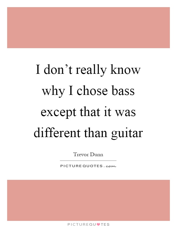I don't really know why I chose bass except that it was different than guitar Picture Quote #1