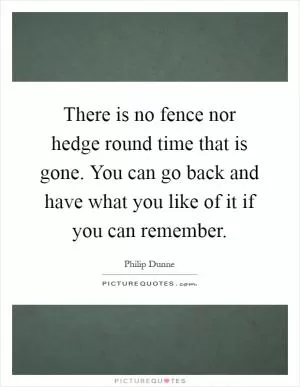 There is no fence nor hedge round time that is gone. You can go back and have what you like of it if you can remember Picture Quote #1