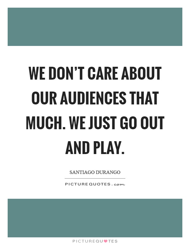 We don't care about our audiences that much. We just go out and play Picture Quote #1