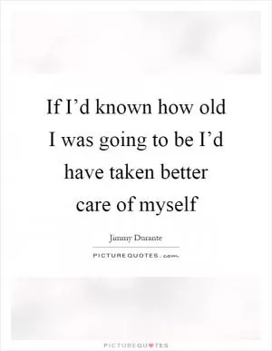 If I’d known how old I was going to be I’d have taken better care of myself Picture Quote #1
